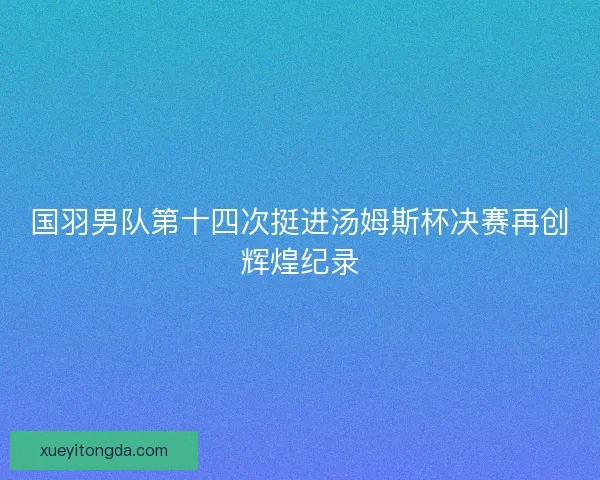 国羽男队第十四次挺进汤姆斯杯决赛再创辉煌纪录