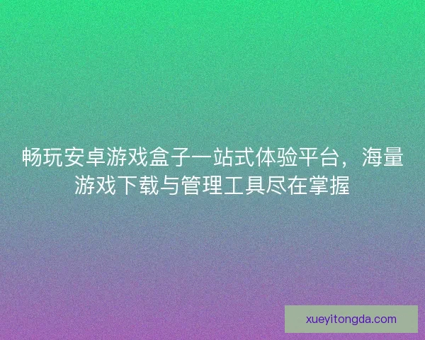 畅玩安卓游戏盒子一站式体验平台，海量游戏下载与管理工具尽在掌握