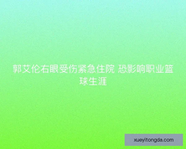 郭艾伦右眼受伤紧急住院 恐影响职业篮球生涯