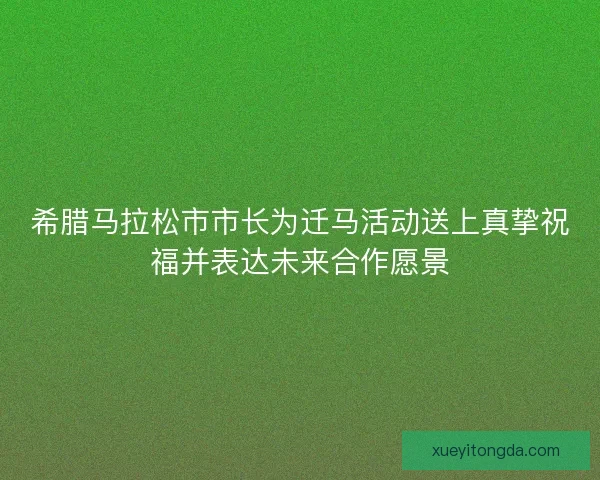 希腊马拉松市市长为迁马活动送上真挚祝福并表达未来合作愿景