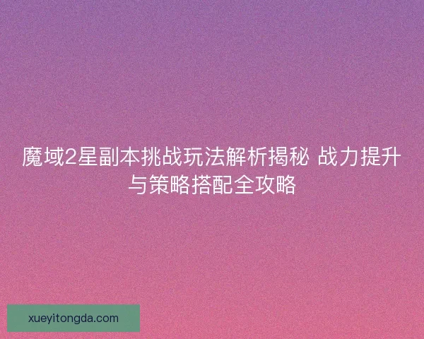 魔域2星副本挑战玩法解析揭秘 战力提升与策略搭配全攻略