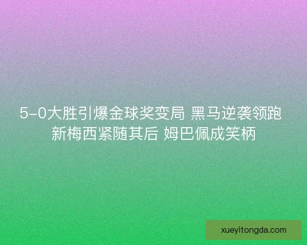 5-0大胜引爆金球奖变局 黑马逆袭领跑 新梅西紧随其后 姆巴佩成笑柄