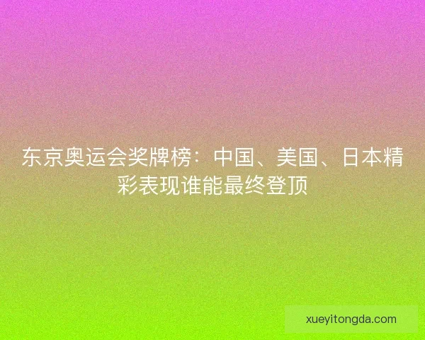 东京奥运会奖牌榜：中国、美国、日本精彩表现谁能最终登顶