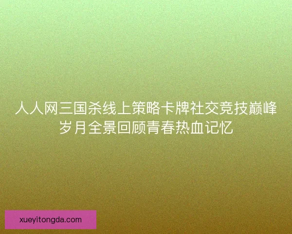 人人网三国杀线上策略卡牌社交竞技巅峰岁月全景回顾青春热血记忆