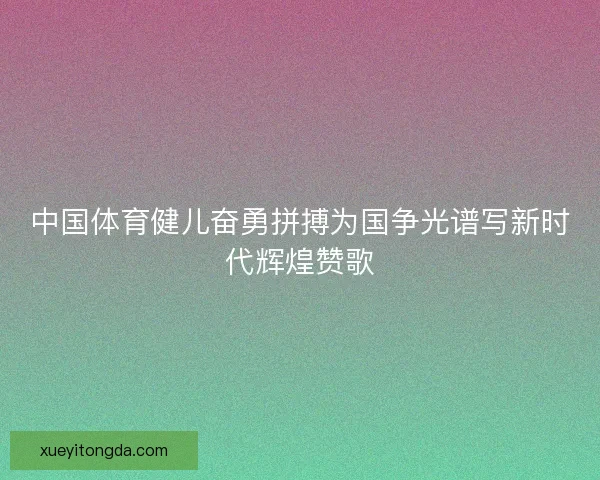 中国体育健儿奋勇拼搏为国争光谱写新时代辉煌赞歌