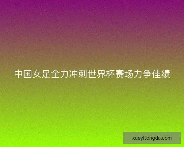 中国女足全力冲刺世界杯赛场力争佳绩