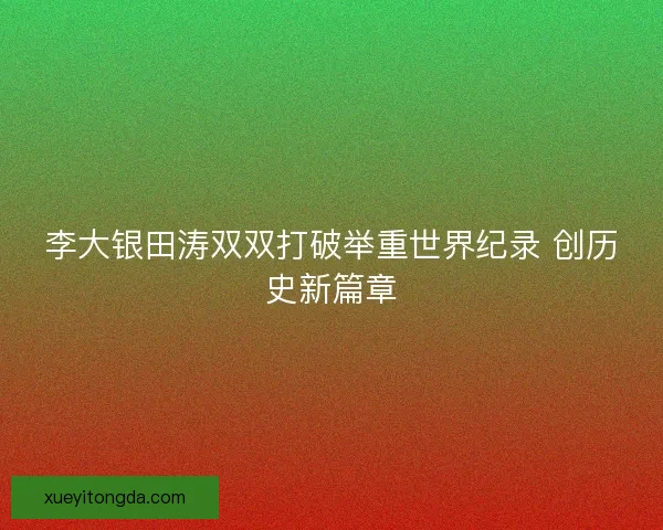 李大银田涛双双打破举重世界纪录 创历史新篇章